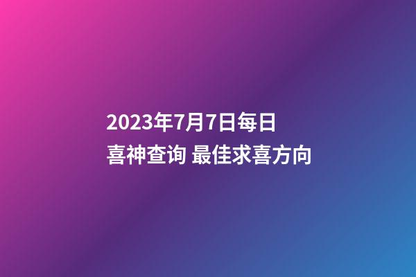 2023年7月7日每日喜神查询 最佳求喜方向